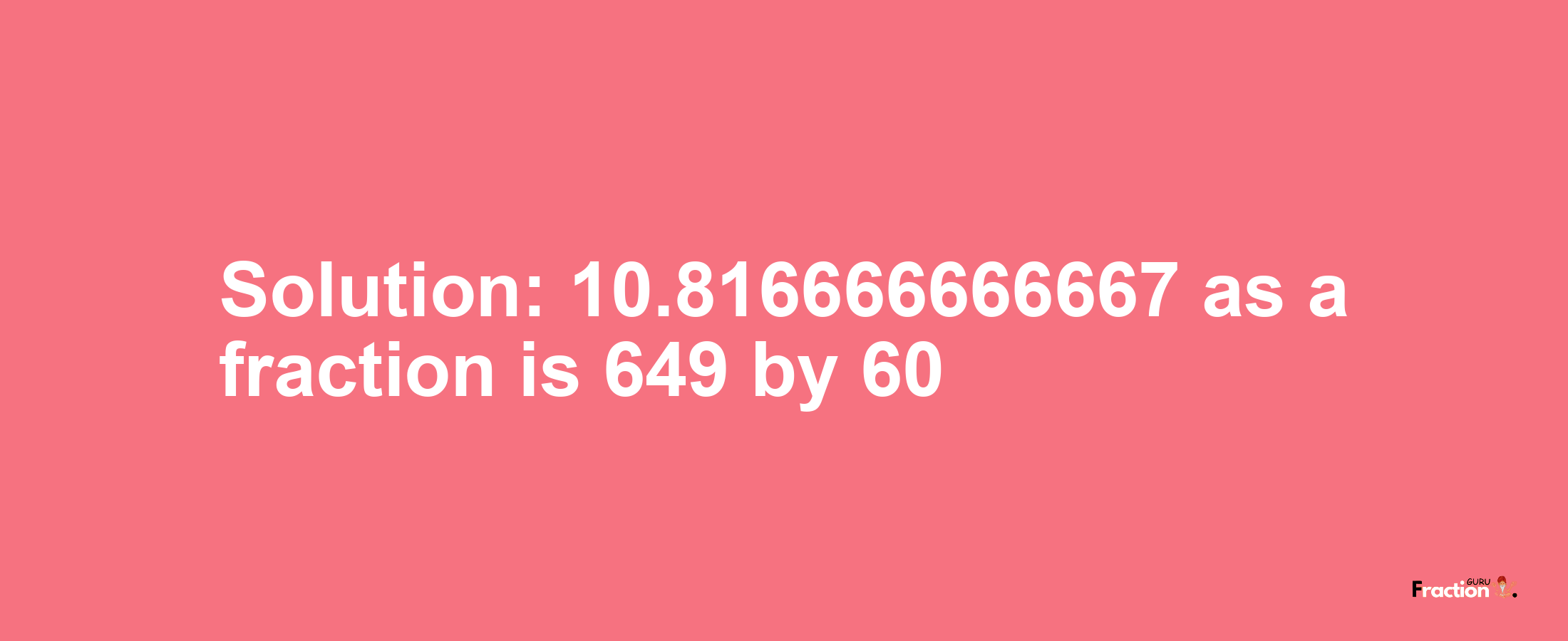 Solution:10.816666666667 as a fraction is 649/60